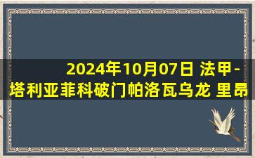 2024年10月07日 法甲-塔利亚菲科破门帕洛瓦乌龙 里昂2-0南特